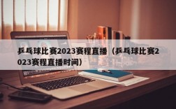 乒乓球比赛2023赛程直播（乒乓球比赛2023赛程直播时间）