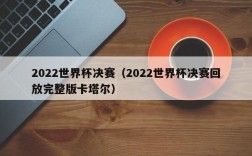 2022世界杯决赛（2022世界杯决赛回放完整版卡塔尔）