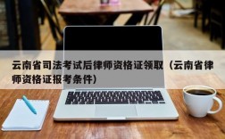 云南省司法考试后律师资格证领取（云南省律师资格证报考条件）