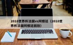 2018世界杯法国vs阿根廷（2018世界杯法国阿根廷回放）