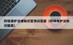 环境保护法律知识宣传问答题（环境保护法知识题库）