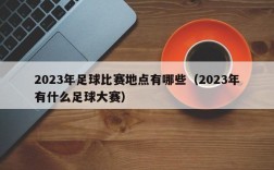 2023年足球比赛地点有哪些（2023年有什么足球大赛）