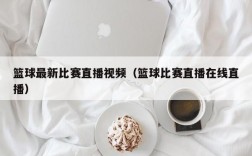 篮球最新比赛直播视频（篮球比赛直播在线直播）