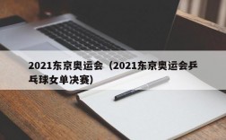 2021东京奥运会（2021东京奥运会乒乓球女单决赛）