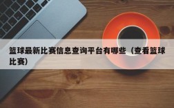 篮球最新比赛信息查询平台有哪些（查看篮球比赛）