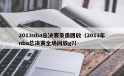 2013nba总决赛录像回放（2013年nba总决赛全场回放g7）