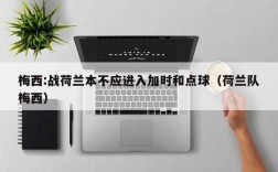 梅西:战荷兰本不应进入加时和点球（荷兰队梅西）