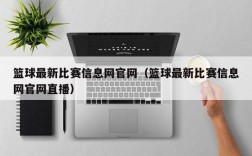 篮球最新比赛信息网官网（篮球最新比赛信息网官网直播）