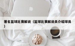 著名篮球比赛解说（篮球比赛解说员介绍球员）