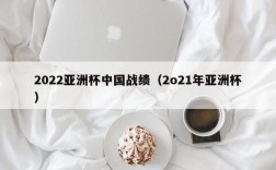 2022亚洲杯中国战绩（2o21年亚洲杯）