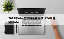 2012年nba总决赛录像回放（24录像回放nba）