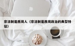 宗法制是西周人（宗法制是西周政治的典型特征）