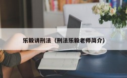 乐毅讲刑法（刑法乐毅老师简介）