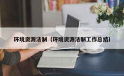 环境资源法制（环境资源法制工作总结）