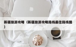 新疆旅游攻略（新疆旅游攻略路线最佳路线图）