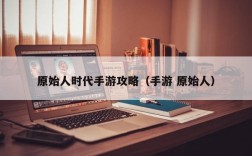 原始人时代手游攻略（手游 原始人）