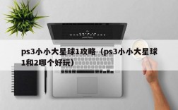 ps3小小大星球1攻略（ps3小小大星球1和2哪个好玩）