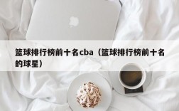 篮球排行榜前十名cba（篮球排行榜前十名的球星）