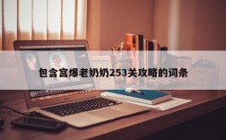 包含宫爆老奶奶253关攻略的词条