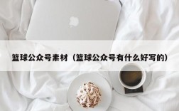 篮球公众号素材（篮球公众号有什么好写的）