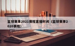 篮球赛事2021赛程直播时间（篮球赛事2020赛程）