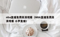 nba直播免费高清观看（NBA直播免费高清观看 小罗直播）