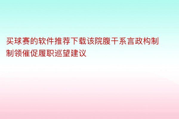 买球赛的软件推荐下载该院腹干系言政构制制领催促履职巡望建议